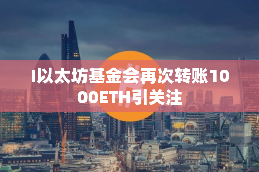 I以太坊基金会再次转账1000ETH引关注