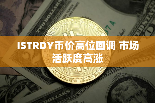 ISTRDY币价高位回调 市场活跃度高涨