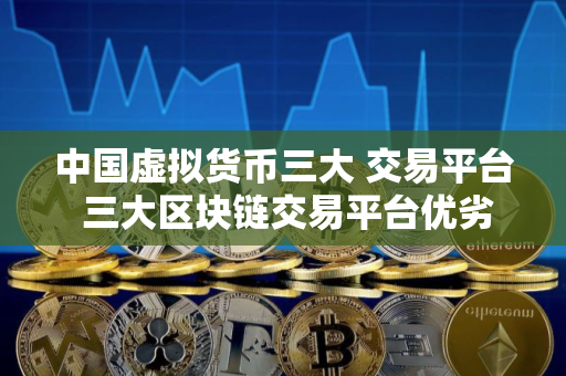 中国虚拟货币三大 交易平台 三大区块链交易平台优劣对比