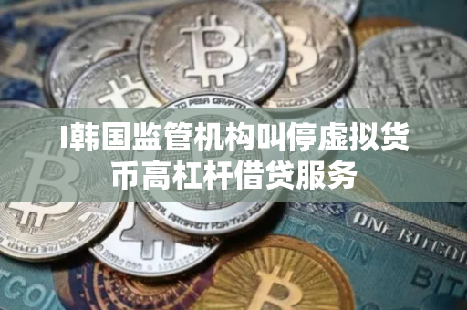 I韩国监管机构叫停虚拟货币高杠杆借贷服务