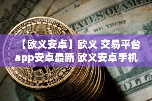 【欧义安卓】欧义 交易平台app安卓最新 欧义安卓手机端平台下载