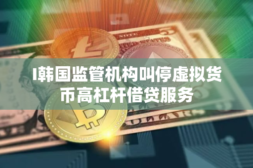 I韩国监管机构叫停虚拟货币高杠杆借贷服务