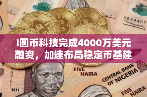 I圆币科技完成4000万美元融资，加速布局稳定币基建