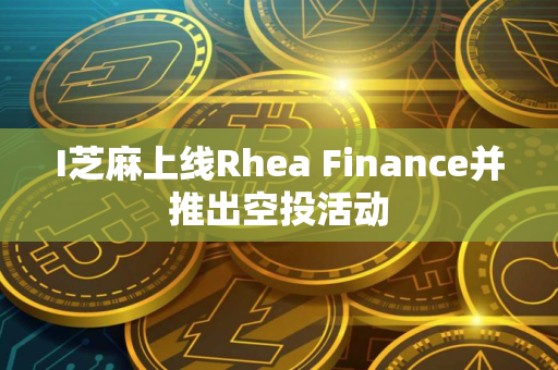 I芝麻上线Rhea Finance并推出空投活动