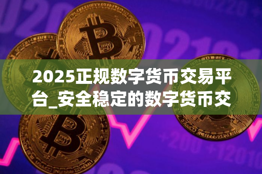 2025正规数字货币交易平台_安全稳定的数字货币交易平台榜单