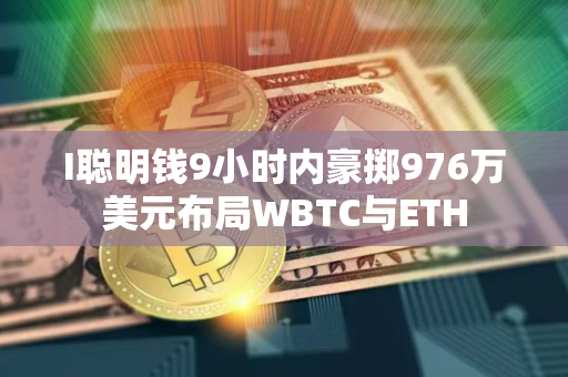 I聪明钱9小时内豪掷976万美元布局WBTC与ETH