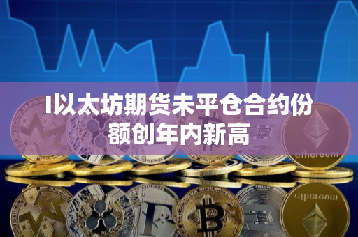 I以太坊期货未平仓合约份额创年内新高
