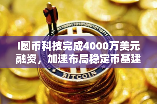 I圆币科技完成4000万美元融资，加速布局稳定币基建