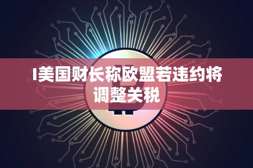 I美国财长称欧盟若违约将调整关税