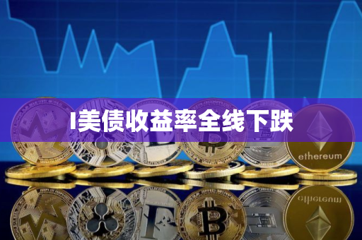 I美债收益率全线下跌