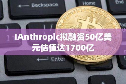 IAnthropic拟融资50亿美元估值达1700亿