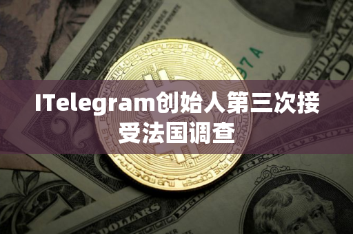 ITelegram创始人第三次接受法国调查
