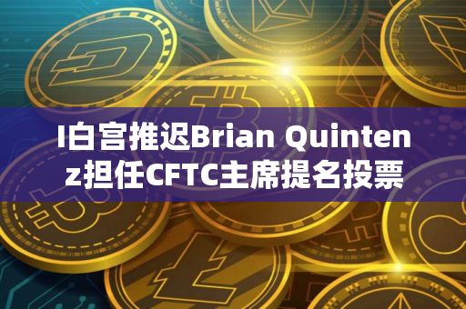 I白宫推迟Brian Quintenz担任CFTC主席提名投票