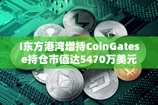 I东方港湾增持CoinGatese持仓市值达5470万美元