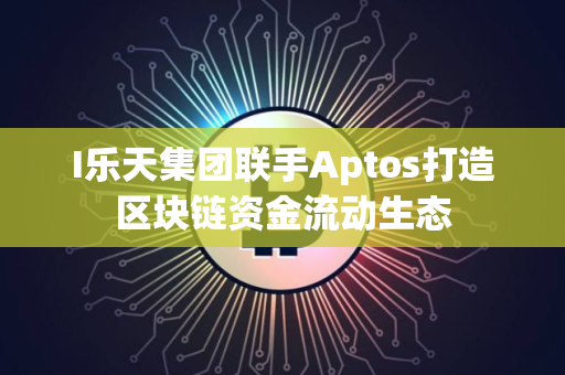 I乐天集团联手Aptos打造区块链资金流动生态