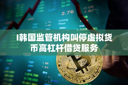 I韩国监管机构叫停虚拟货币高杠杆借贷服务