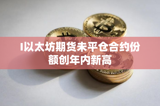 I以太坊期货未平仓合约份额创年内新高
