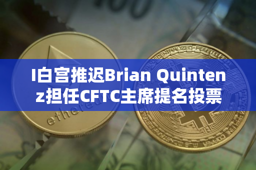 I白宫推迟Brian Quintenz担任CFTC主席提名投票