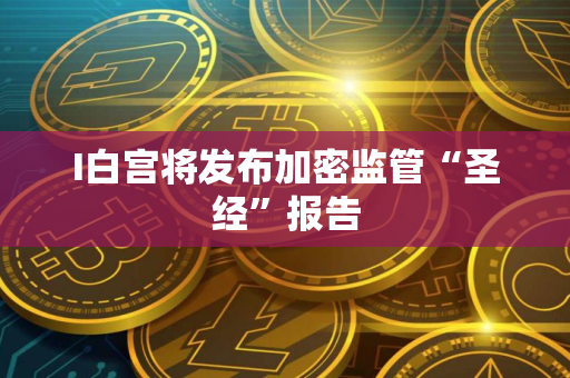 I白宫将发布加密监管“圣经”报告