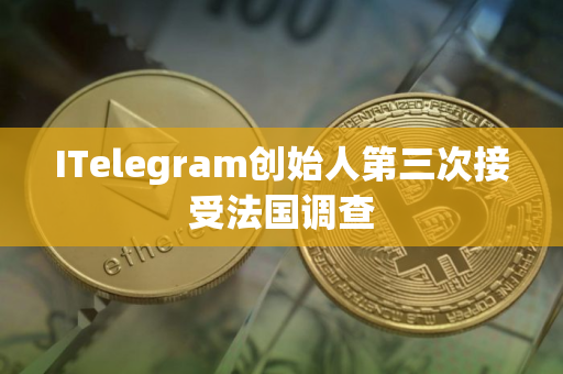 ITelegram创始人第三次接受法国调查