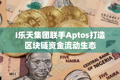 I乐天集团联手Aptos打造区块链资金流动生态