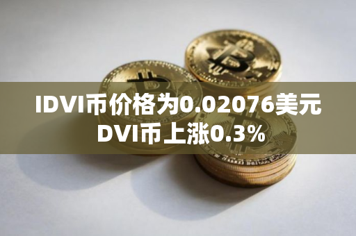IDVI币价格为0.02076美元 DVI币上涨0.3%