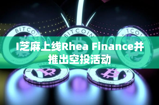 I芝麻上线Rhea Finance并推出空投活动 I芝麻上线Rhea Finance并推出空投活动