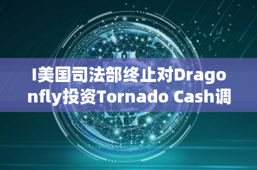 I美国司法部终止对Dragonfly投资Tornado Cash调查