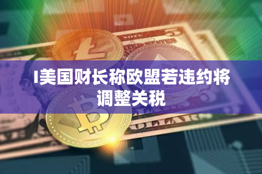 I美国财长称欧盟若违约将调整关税