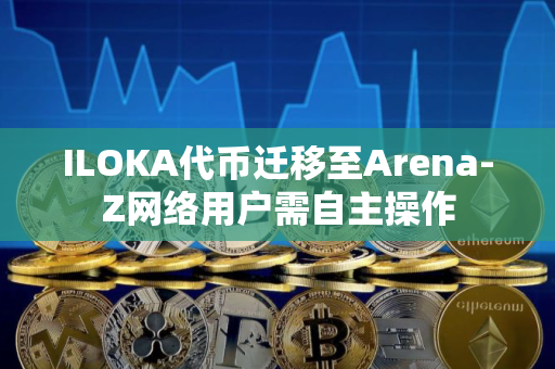 ILOKA代币迁移至Arena-Z网络用户需自主操作