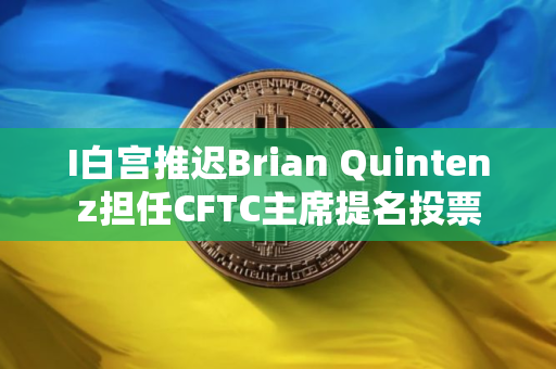 I白宫推迟Brian Quintenz担任CFTC主席提名投票