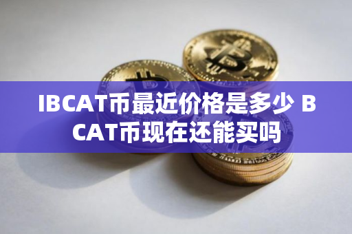 IBCAT币最近价格是多少 BCAT币现在还能买吗
