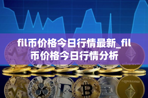 fil币价格今日行情最新_fil币价格今日行情分析 fil币价格今日行情最新_fil币价格今日行情分析