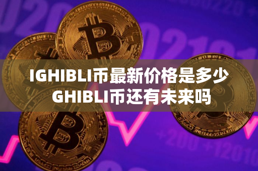 IGHIBLI币最新价格是多少 GHIBLI币还有未来吗