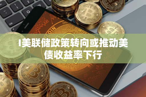 I美联储政策转向或推动美债收益率下行