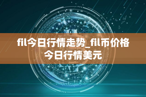 fil今日行情走势_fil币价格今日行情美元