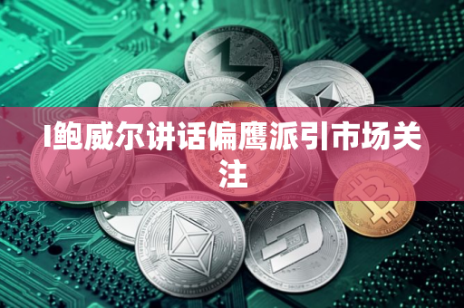 I鲍威尔讲话偏鹰派引市场关注