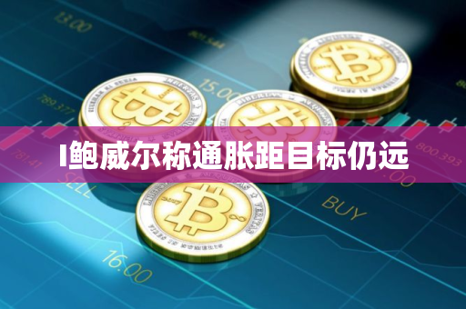 I鲍威尔称通胀距目标仍远