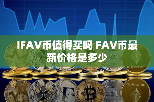 IFAV币值得买吗 FAV币最新价格是多少 IFAV币值得买吗 FAV币最新价格是多少