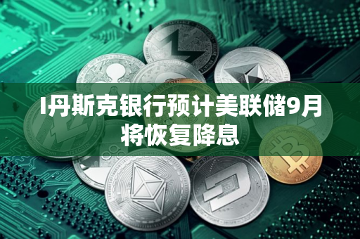 I丹斯克银行预计美联储9月将恢复降息