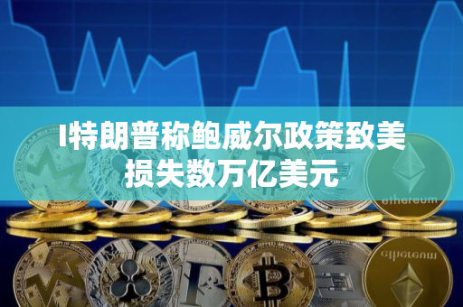 I特朗普称鲍威尔政策致美损失数万亿美元