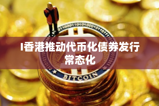 I香港推动代币化债券发行常态化