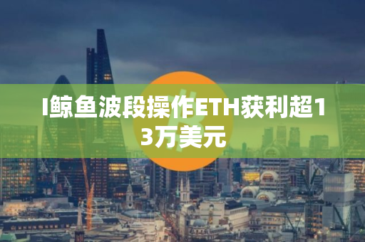 I鲸鱼波段操作ETH获利超13万美元