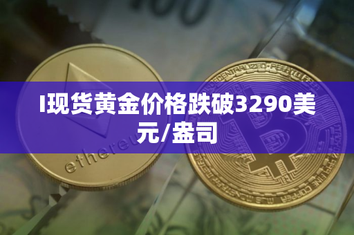 I现货黄金价格跌破3290美元/盎司