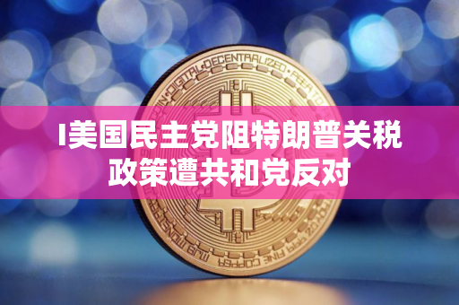 I美国民主党阻特朗普关税政策遭共和党反对