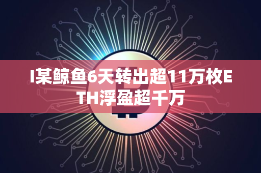 I某鲸鱼6天转出超11万枚ETH浮盈超千万