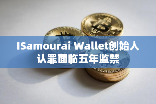 ISamourai Wallet创始人认罪面临五年监禁