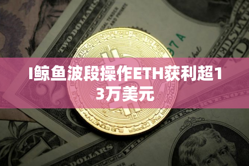 I鲸鱼波段操作ETH获利超13万美元