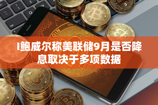 I鲍威尔称美联储9月是否降息取决于多项数据