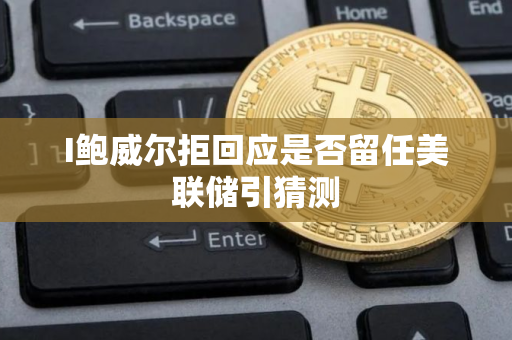 I鲍威尔拒回应是否留任美联储引猜测
